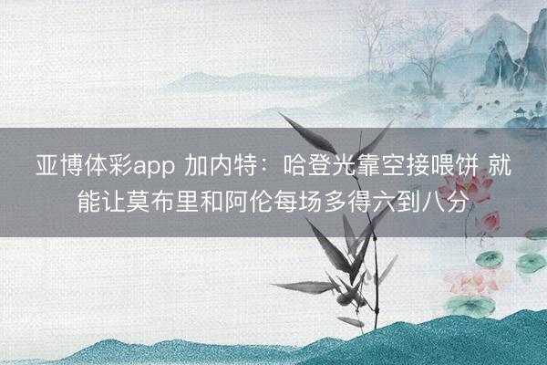 亚博体彩app 加内特：哈登光靠空接喂饼 就能让莫布里和阿伦每场多得六到八分