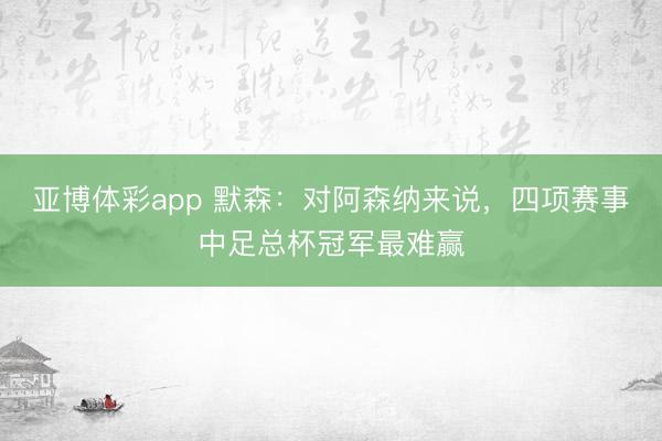 亚博体彩app 默森：对阿森纳来说，四项赛事中足总杯冠军最难赢
