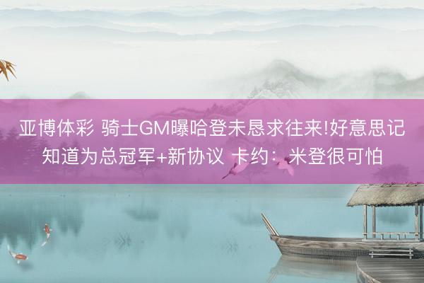 亚博体彩 骑士GM曝哈登未恳求往来!好意思记知道为总冠军+新协议 卡约：米登很可怕
