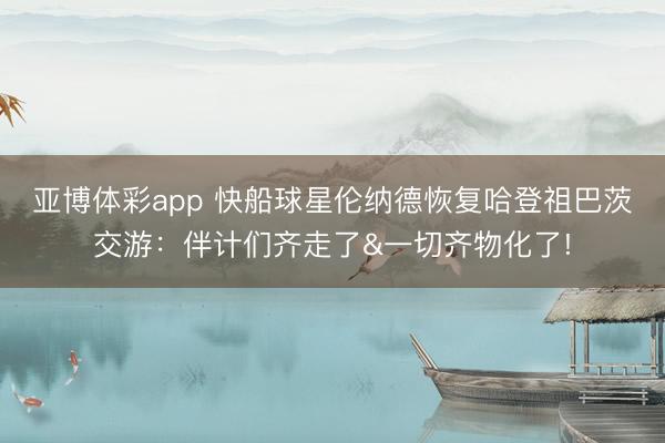 亚博体彩app 快船球星伦纳德恢复哈登祖巴茨交游：伴计们齐走了&一切齐物化了!