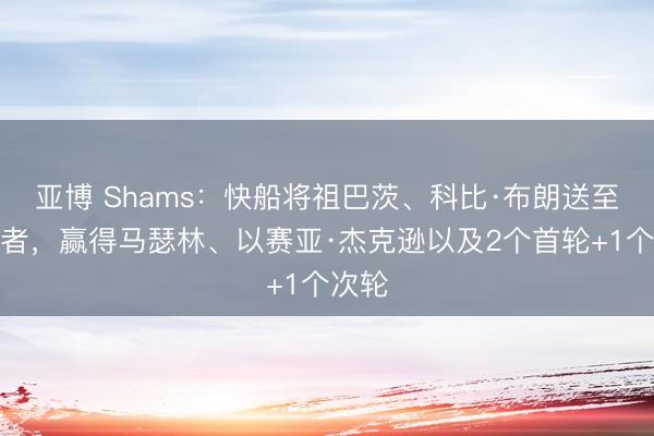 亚博 Shams：快船将祖巴茨、科比·布朗送至走路者，赢得马瑟林、以赛亚·杰克逊以及2个首轮+1个次轮