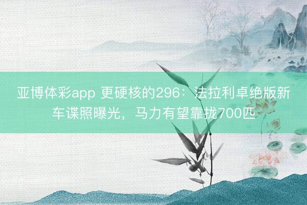 亚博体彩app 更硬核的296：法拉利卓绝版新车谍照曝光，马力有望靠拢700匹