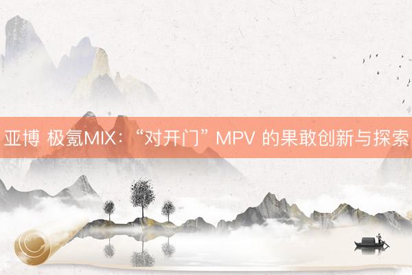 亚博 极氪MIX：“对开门” MPV 的果敢创新与探索