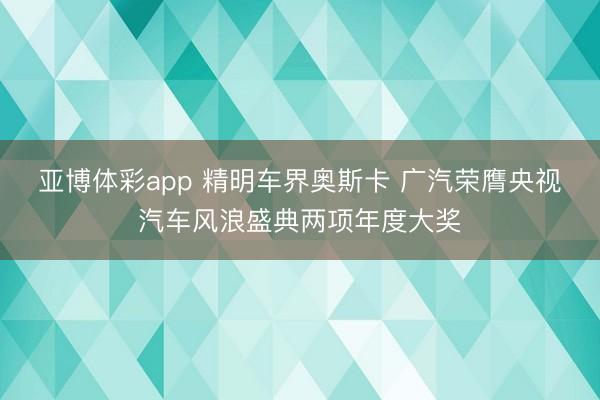 亚博体彩app 精明车界奥斯卡 广汽荣膺央视汽车风浪盛典两项年度大奖
