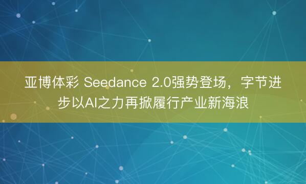 亚博体彩 Seedance 2.0强势登场,字节进步以AI之力再掀履行产业新海浪