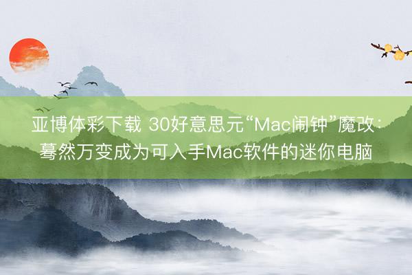 亚博体彩下载 30好意思元“Mac闹钟”魔改：蓦然万变成为可入手Mac软件的迷你电脑