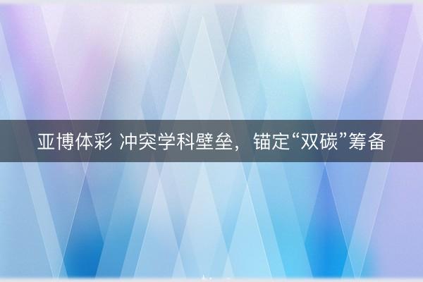 亚博体彩 冲突学科壁垒,锚定“双碳”筹备