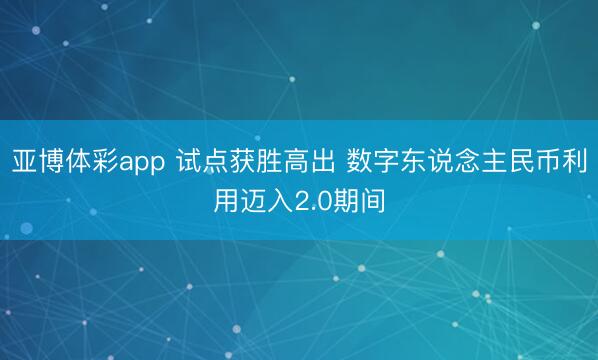亚博体彩app 试点获胜高出 数字东说念主民币利用迈入2.0期间