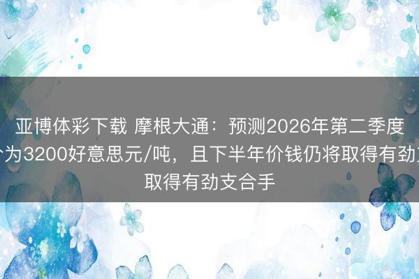 亚博体彩下载 摩根大通：预测2026年第二季度铝均价为3200好意思元/吨，且下半年价钱仍将取得有劲支合手