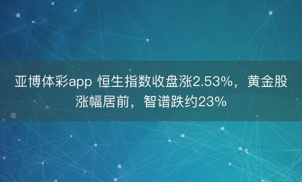 亚博体彩app 恒生指数收盘涨2.53%，黄金股涨幅居前，智谱跌约23%