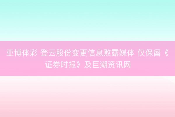 亚博体彩 登云股份变更信息败露媒体 仅保留《证券时报》及巨潮资讯网