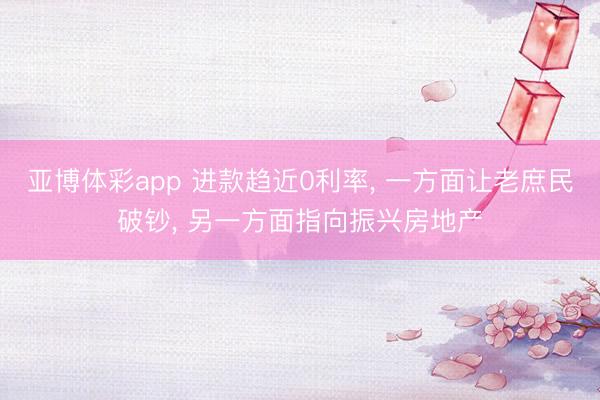 亚博体彩app 进款趋近0利率, 一方面让老庶民破钞, 另一方面指向振兴房地产
