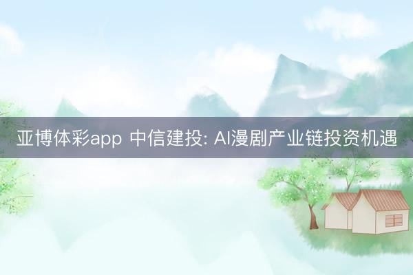 亚博体彩app 中信建投: AI漫剧产业链投资机遇