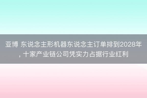 亚博 东说念主形机器东说念主订单排到2028年， 十家产业链公司凭实力占据行业红利
