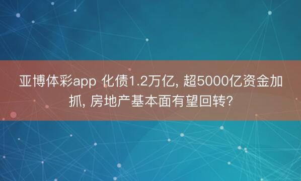 亚博体彩app 化债1.2万亿， 超5000亿资金加抓， 房地产基本面有望回转?
