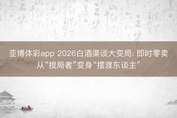亚博体彩app 2026白酒渠谈大变局: 即时零卖从“搅局者”变身“摆渡东谈主”