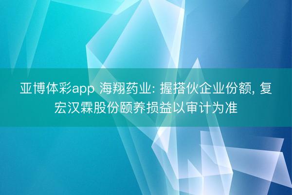 亚博体彩app 海翔药业: 握搭伙企业份额, 复宏汉霖股份颐养损益以审计为准
