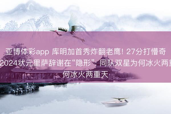 亚博体彩app 库明加首秀炸翻老鹰! 27分打懵奇才, 2024状元里萨辞谢在“隐形”: 同队双星为何冰火两重天