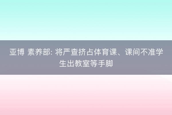 亚博 素养部: 将严查挤占体育课、课间不准学生出教室等手脚