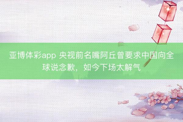亚博体彩app 央视前名嘴阿丘曾要求中国向全球说念歉，如今下场太解气