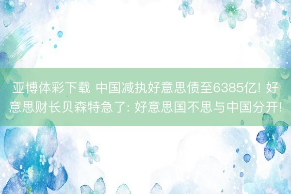 亚博体彩下载 中国减执好意思债至6385亿! 好意思财长贝森特急了: 好意思国不思与中国分开!