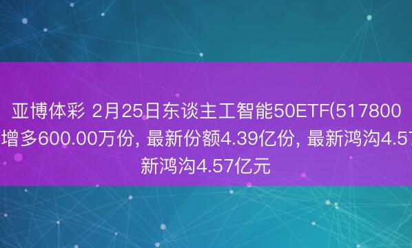 亚博体彩 2月25日东谈主工智能50ETF(517800)份额增多600.00万份, 最新份额4.39亿份, 最新鸿沟4.57亿元