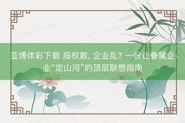 亚博体彩下载 股权散， 企业乱? 一份让眷属企业“定山河”的顶层联想指南