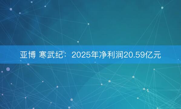 亚博 寒武纪:2025年净利润20.59亿元