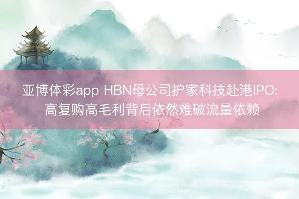 亚博体彩app HBN母公司护家科技赴港IPO: 高复购高毛利背后依然难破流量依赖