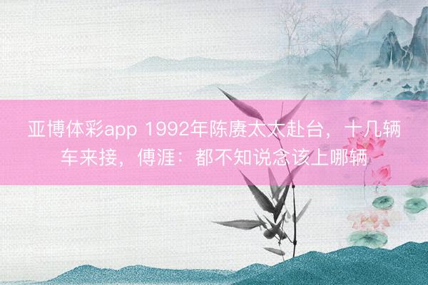 亚博体彩app 1992年陈赓太太赴台，十几辆车来接，傅涯：都不知说念该上哪辆