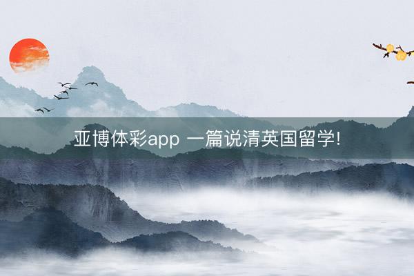 亚博体彩app 一篇说清英国留学!