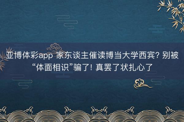 亚博体彩app 家东谈主催读博当大学西宾? 别被“体面相识”骗了! 真罢了状扎心了