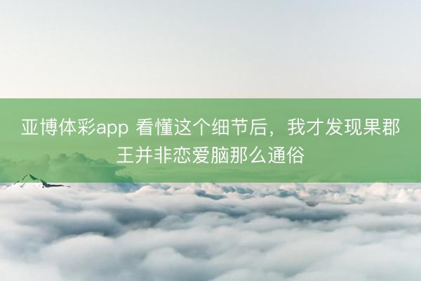亚博体彩app 看懂这个细节后，我才发现果郡王并非恋爱脑那么通俗