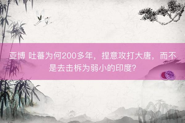 亚博 吐蕃为何200多年，捏意攻打大唐，而不是去击柝为弱小的印度？