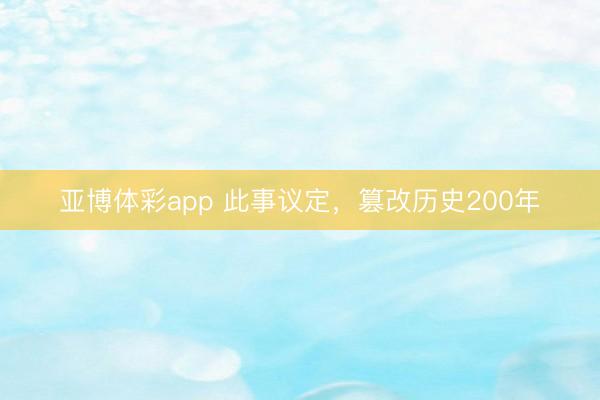 亚博体彩app 此事议定，篡改历史200年