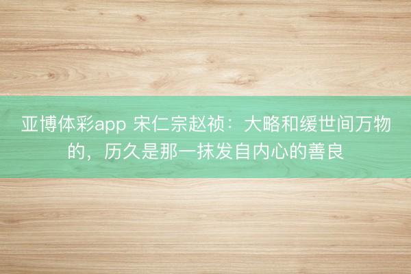 亚博体彩app 宋仁宗赵祯:大略和缓世间万物的,历久是那一抹发自内心的善良