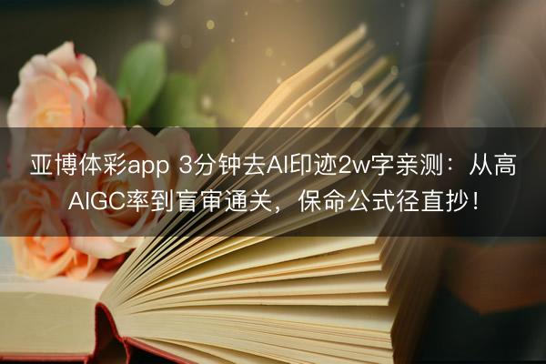 亚博体彩app 3分钟去AI印迹2w字亲测:从高AIGC率到盲审通关,保命公式径直抄!