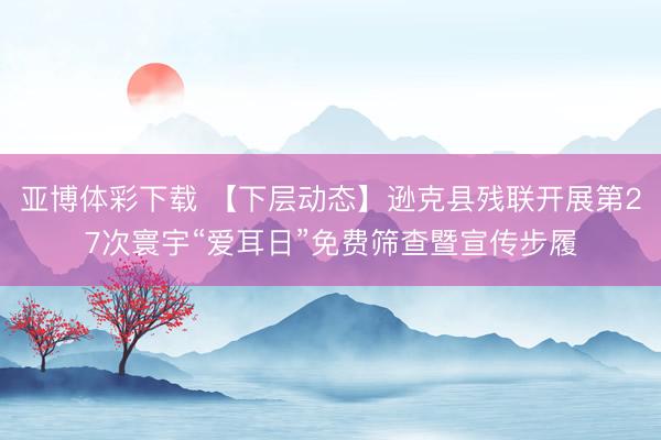 亚博体彩下载 【下层动态】逊克县残联开展第27次寰宇“爱耳日”免费筛查暨宣传步履