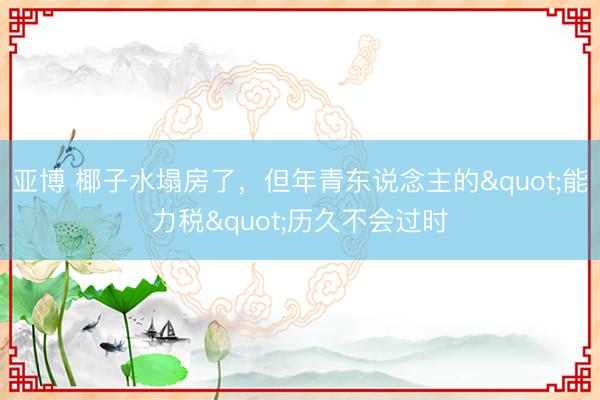 亚博 椰子水塌房了,但年青东说念主的"能力税"历久不会过时