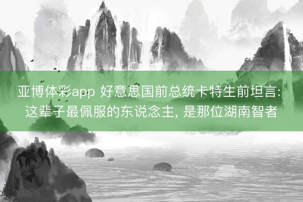 亚博体彩app 好意思国前总统卡特生前坦言: 这辈子最佩服的东说念主， 是那位湖南智者