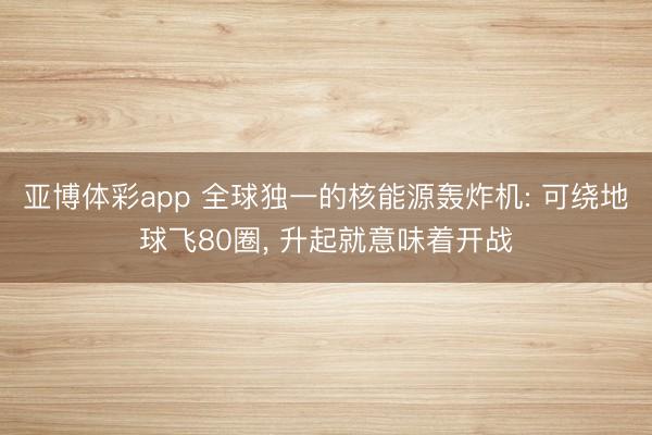 亚博体彩app 全球独一的核能源轰炸机: 可绕地球飞80圈， 升起就意味着开战