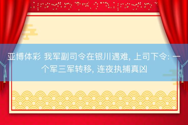 亚博体彩 我军副司令在银川遇难， 上司下令: 一个军三军转移， 连夜执捕真凶