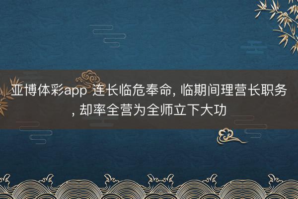 亚博体彩app 连长临危奉命， 临期间理营长职务， 却率全营为全师立下大功