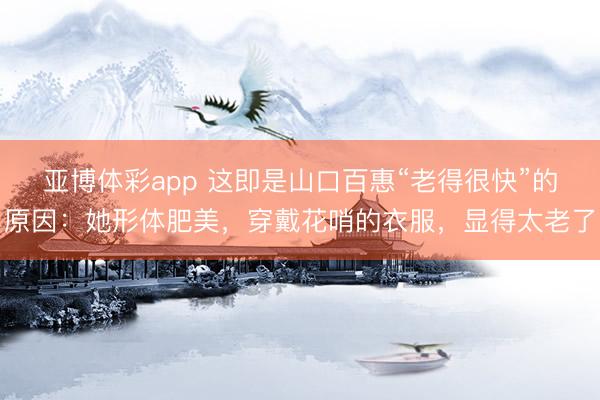 亚博体彩app 这即是山口百惠“老得很快”的原因：她形体肥美，穿戴花哨的衣服，显得太老了