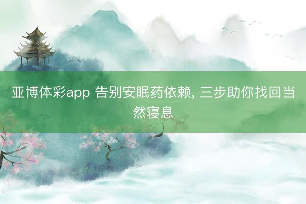 亚博体彩app 告别安眠药依赖， 三步助你找回当然寝息