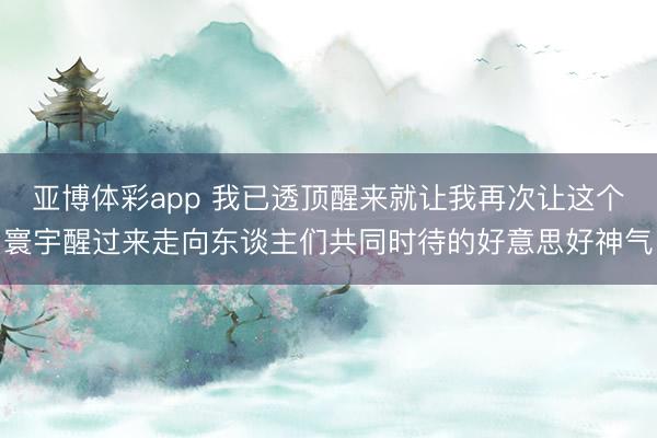 亚博体彩app 我已透顶醒来就让我再次让这个寰宇醒过来走向东谈主们共同时待的好意思好神气