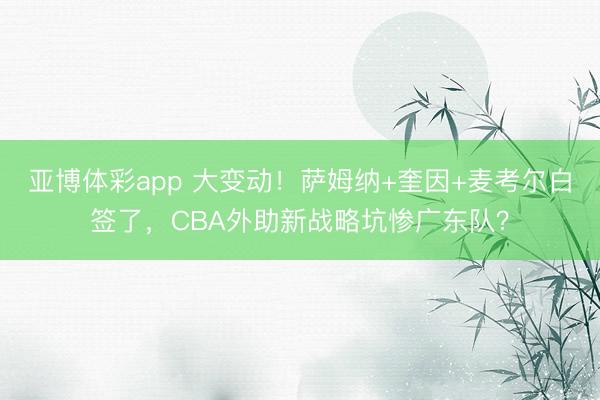 亚博体彩app 大变动！萨姆纳+奎因+麦考尔白签了，CBA外助新战略坑惨广东队？