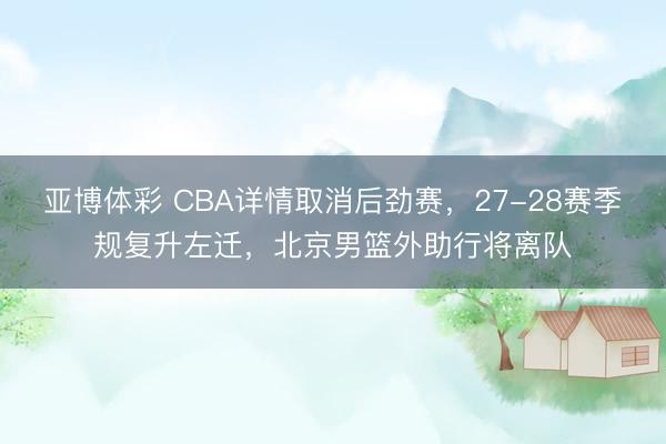 亚博体彩 CBA详情取消后劲赛，27-28赛季规复升左迁，北京男篮外助行将离队