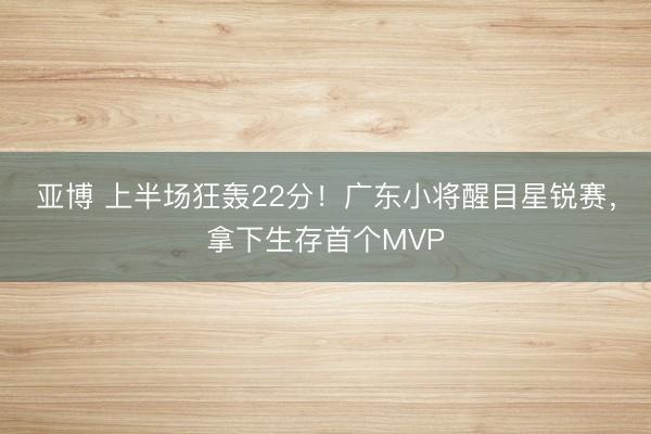 亚博 上半场狂轰22分！广东小将醒目星锐赛，拿下生存首个MVP