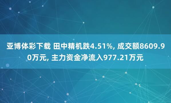 亚博体彩下载 田中精机跌4.51%, 成交额8609.90万元, 主力资金净流入977.21万元